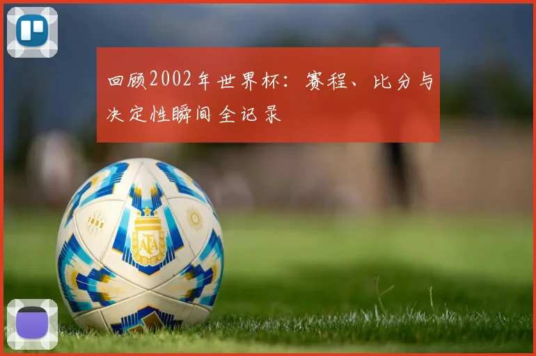 回顾2002年世界杯：赛程、比分与决定性瞬间全记录