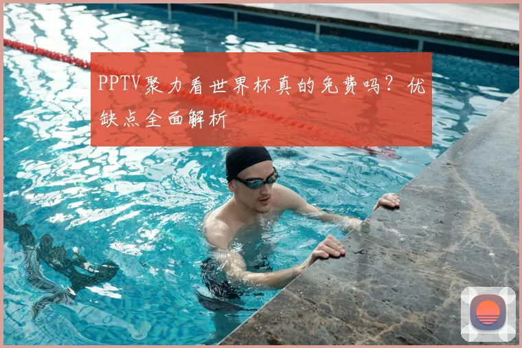 PPTV聚力看世界杯真的免费吗?优缺点全面解析