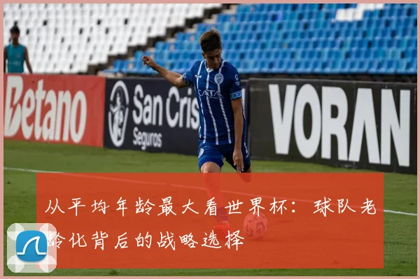 从平均年龄最大看世界杯：球队老龄化背后的战略选择