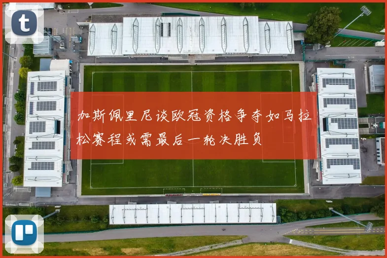加斯佩里尼谈欧冠资格争夺如马拉松赛程或需最后一轮决胜负