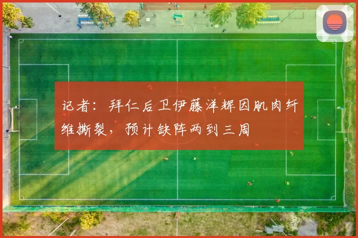 记者：拜仁后卫伊藤洋辉因肌肉纤维撕裂，预计缺阵两到三周