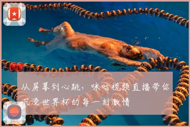 从屏幕到心跳，咪咕视频直播带你沉浸世界杯的每一刻激情