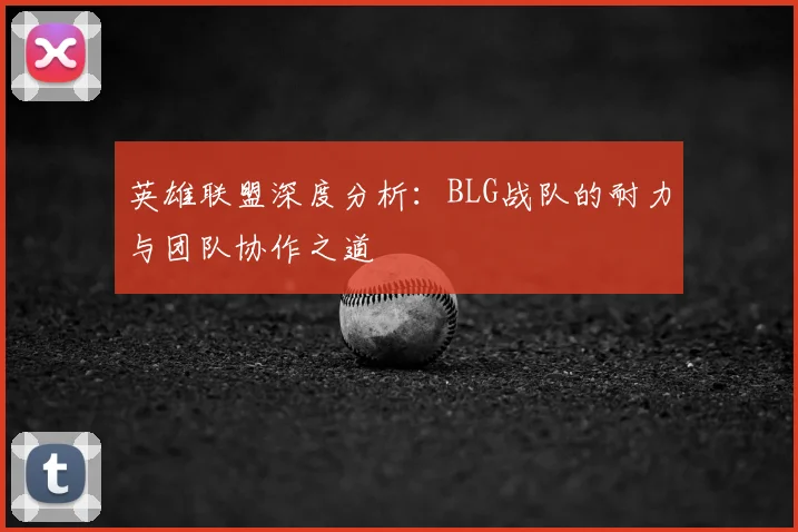 英雄联盟深度分析：BLG战队的耐力与团队协作之道