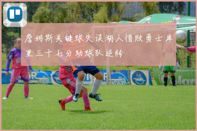詹姆斯关键球失误湖人惜败勇士库里三十七分助球队逆转