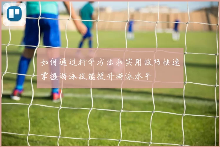 如何通过科学方法和实用技巧快速掌握游泳技能提升游泳水平
