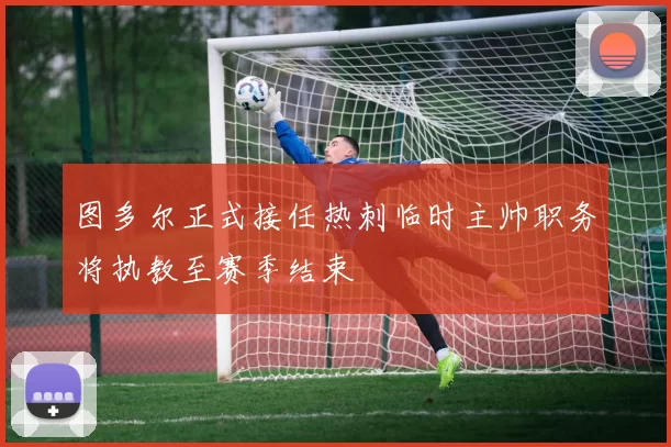 图多尔正式接任热刺临时主帅职务将执教至赛季结束