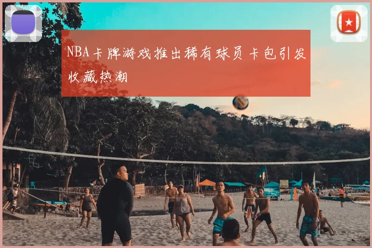 NBA卡牌游戏推出稀有球员卡包引发收藏热潮