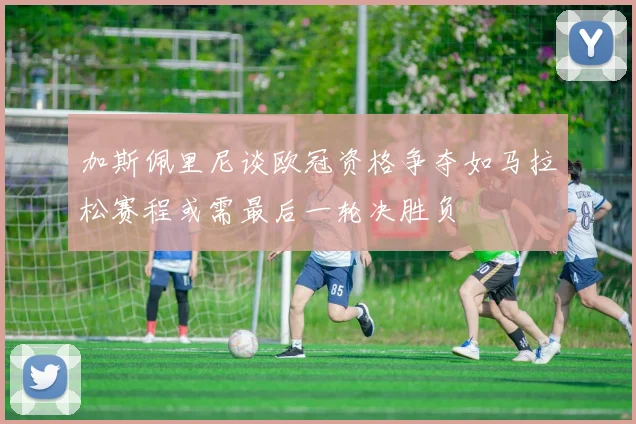 加斯佩里尼谈欧冠资格争夺如马拉松赛程或需最后一轮决胜负