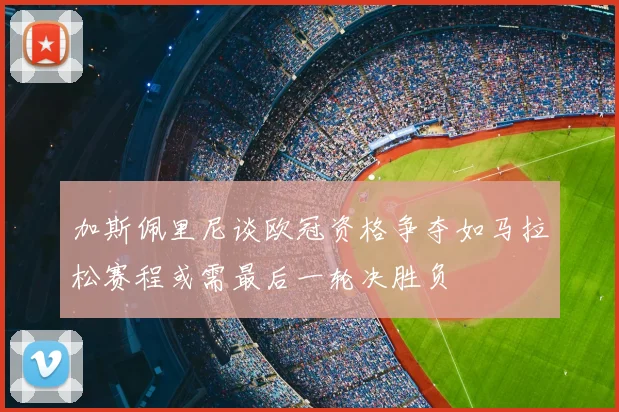 加斯佩里尼谈欧冠资格争夺如马拉松赛程或需最后一轮决胜负
