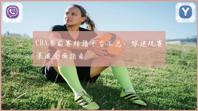 CBA季前赛转播平台汇总，球迷观赛渠道全面指南