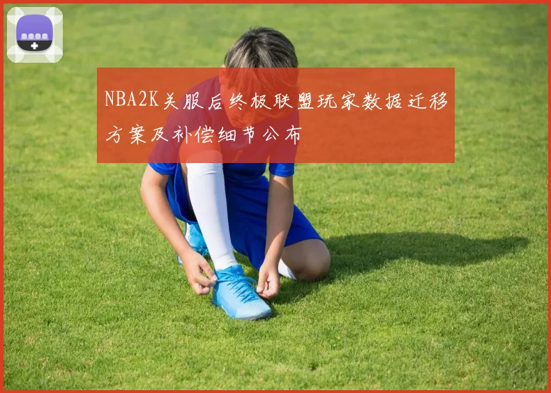 NBA2K关服后终极联盟玩家数据迁移方案及补偿细节公布
