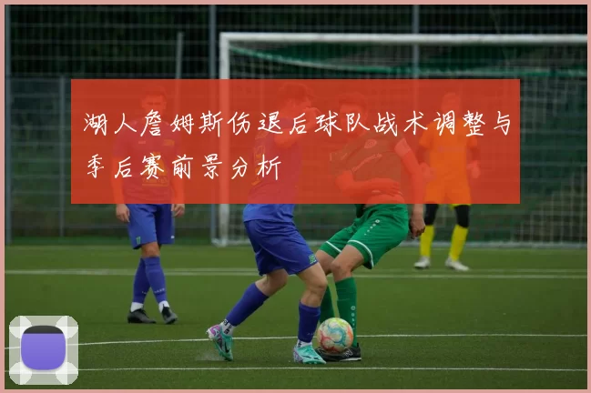 湖人詹姆斯伤退后球队战术调整与季后赛前景分析