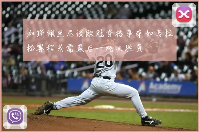加斯佩里尼谈欧冠资格争夺如马拉松赛程或需最后一轮决胜负