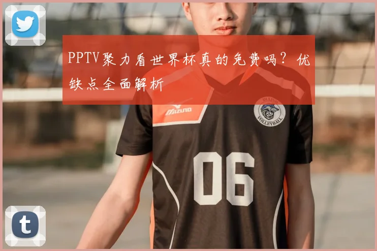 PPTV聚力看世界杯真的免费吗?优缺点全面解析