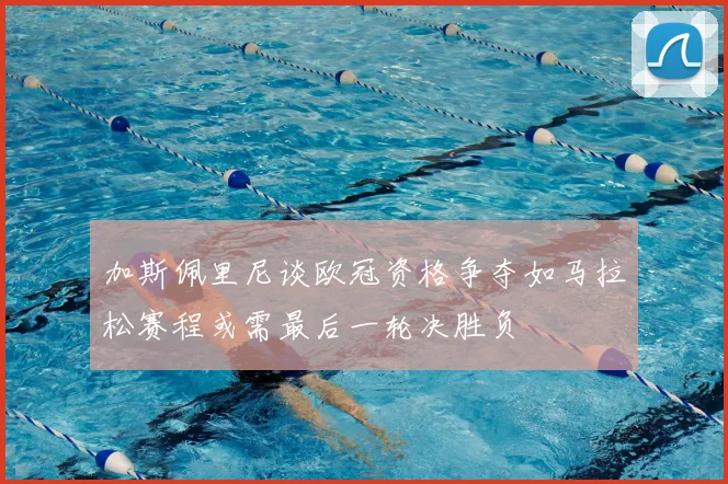 加斯佩里尼谈欧冠资格争夺如马拉松赛程或需最后一轮决胜负
