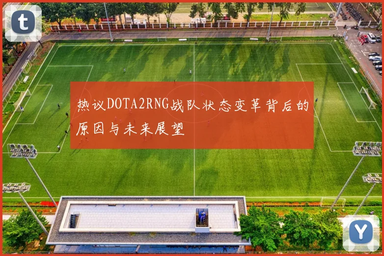 热议DOTA2RNG战队状态变革背后的原因与未来展望