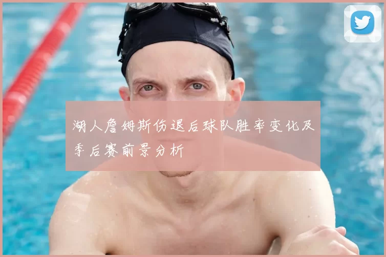 湖人詹姆斯伤退后球队胜率变化及季后赛前景分析