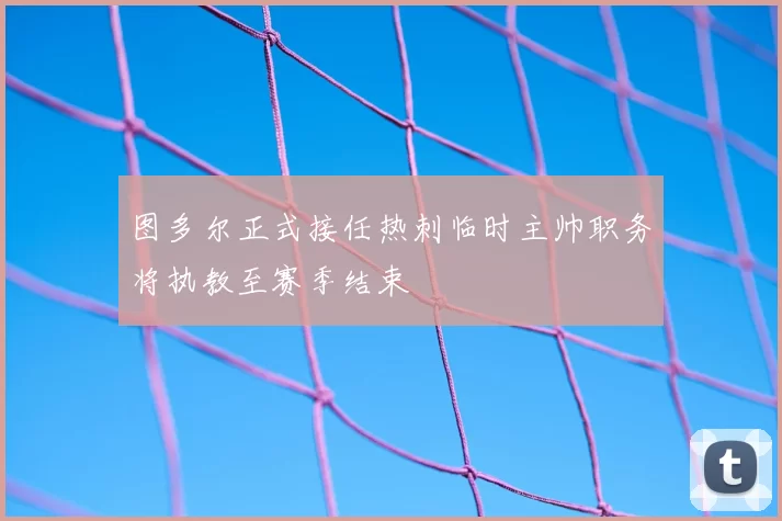 图多尔正式接任热刺临时主帅职务将执教至赛季结束