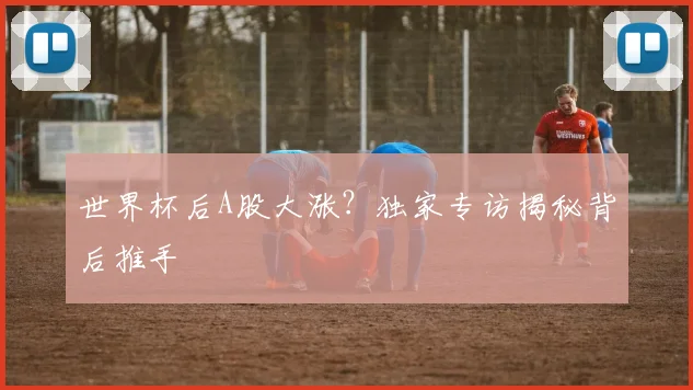 世界杯后A股大涨？独家专访揭秘背后推手