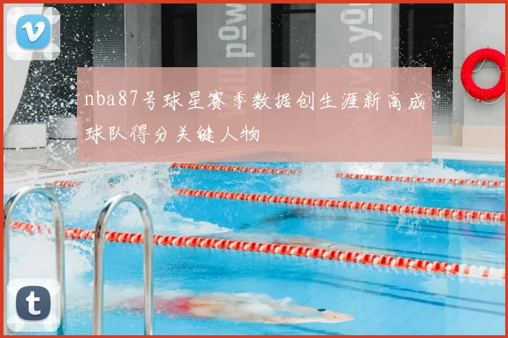 nba87号球星赛季数据创生涯新高成球队得分关键人物