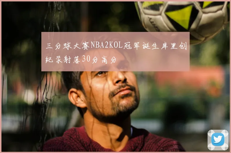 三分球大赛NBA2KOL冠军诞生库里创纪录射落30分高分
