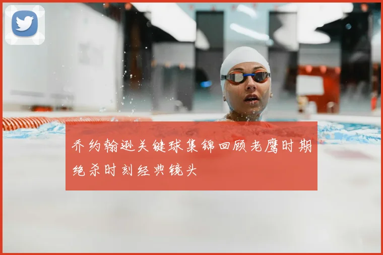 乔约翰逊关键球集锦回顾老鹰时期绝杀时刻经典镜头