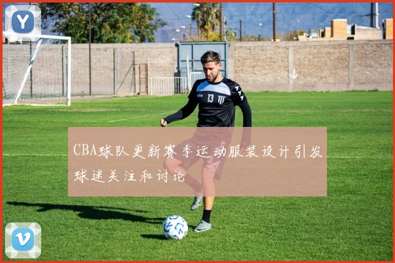 CBA球队更新赛季运动服装设计引发球迷关注和讨论