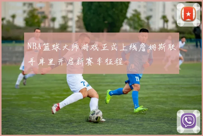NBA篮球大师游戏正式上线詹姆斯联手库里开启新赛季征程