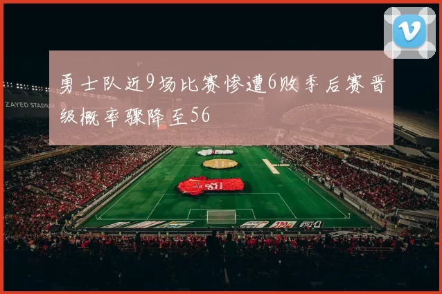 勇士队近9场比赛惨遭6败季后赛晋级概率骤降至56