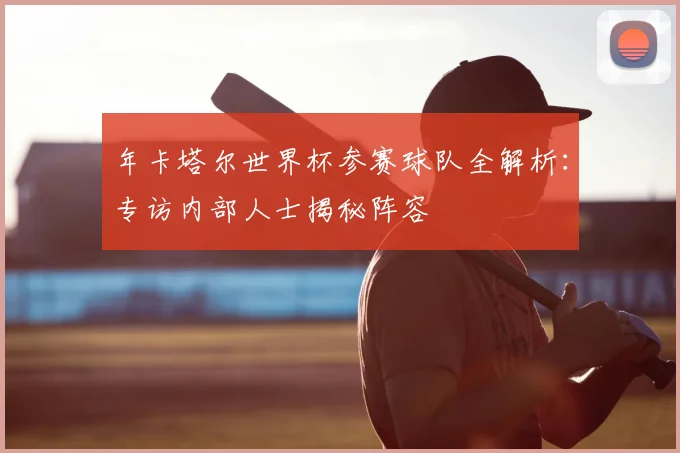 年卡塔尔世界杯参赛球队全解析：专访内部人士揭秘阵容