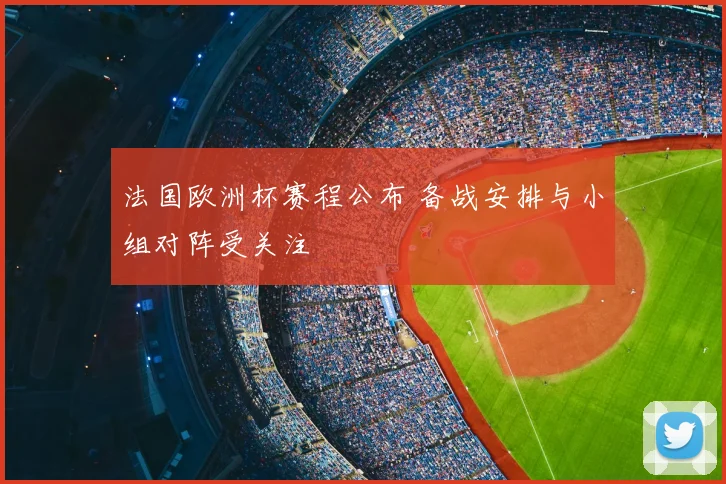 法国欧洲杯赛程公布 备战安排与小组对阵受关注