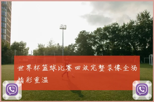 世界杯篮球比赛回放完整录像全场精彩重温