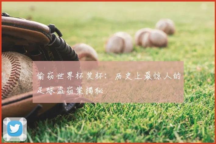 偷窃世界杯奖杯：历史上最惊人的足球盗窃案揭秘