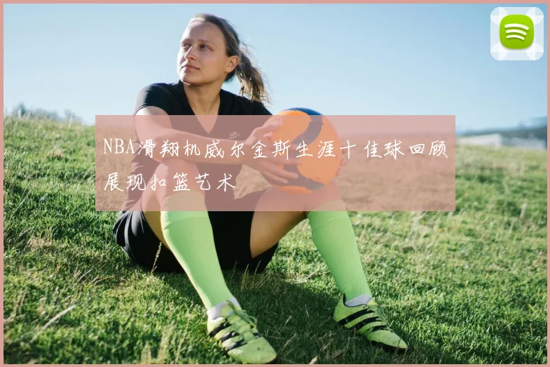 NBA滑翔机威尔金斯生涯十佳球回顾展现扣篮艺术