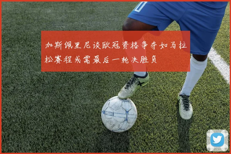 加斯佩里尼谈欧冠资格争夺如马拉松赛程或需最后一轮决胜负