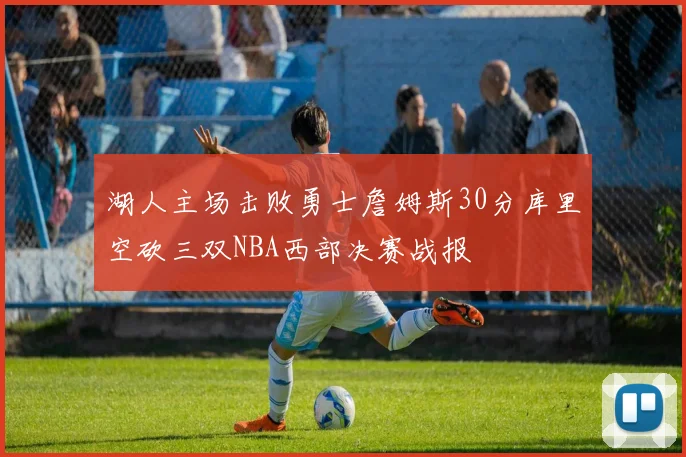 湖人主场击败勇士詹姆斯30分库里空砍三双NBA西部决赛战报