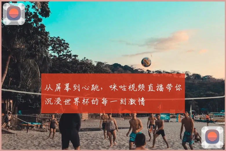 从屏幕到心跳，咪咕视频直播带你沉浸世界杯的每一刻激情