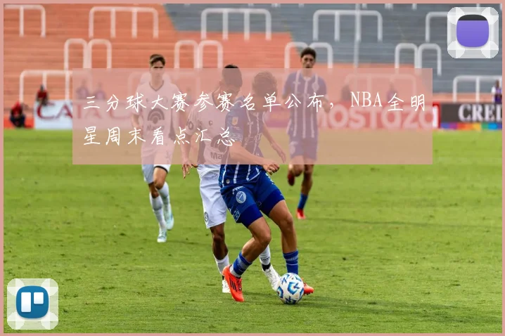 三分球大赛参赛名单公布，NBA全明星周末看点汇总