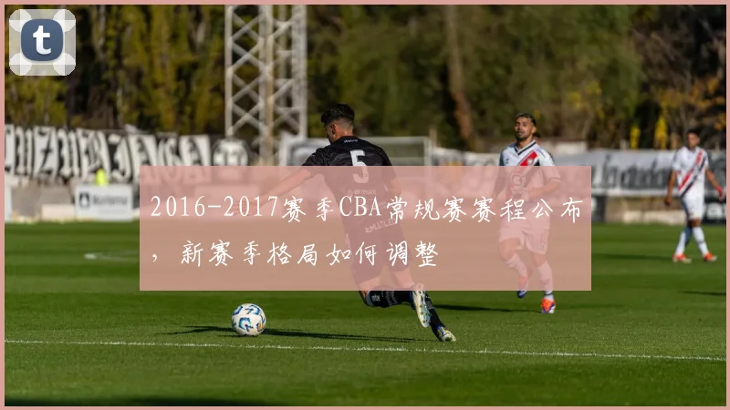 2016-2017赛季CBA常规赛赛程公布，新赛季格局如何调整