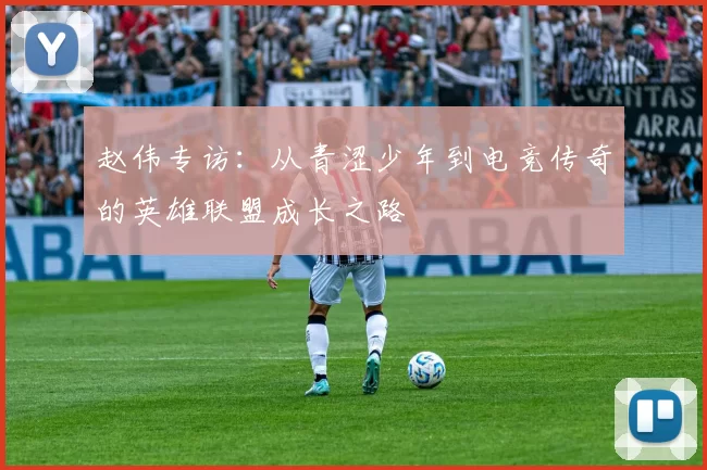 赵伟专访：从青涩少年到电竞传奇的英雄联盟成长之路