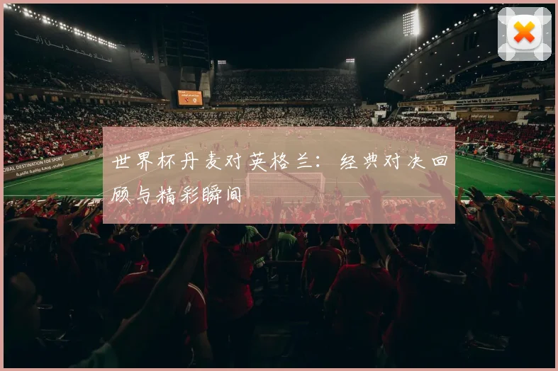 世界杯丹麦对英格兰：经典对决回顾与精彩瞬间