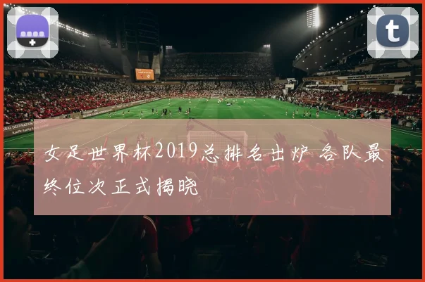 女足世界杯2019总排名出炉 各队最终位次正式揭晓