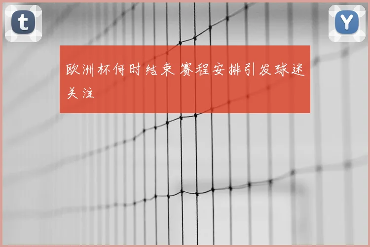 欧洲杯何时结束 赛程安排引发球迷关注
