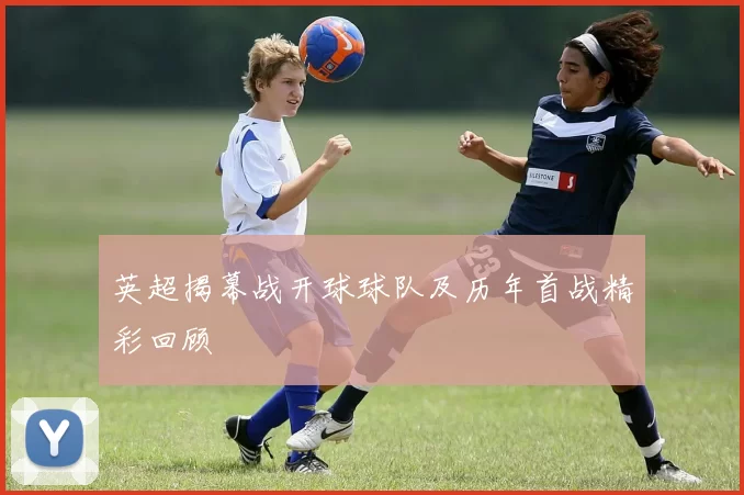 英超揭幕战开球球队及历年首战精彩回顾