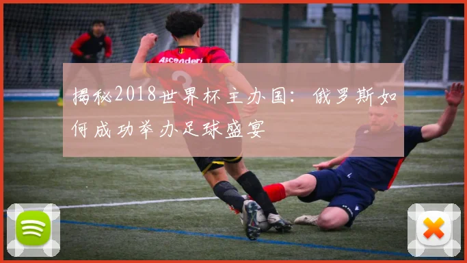 揭秘2018世界杯主办国：俄罗斯如何成功举办足球盛宴