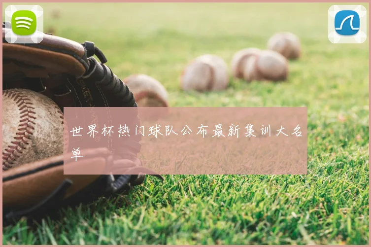 世界杯热门球队公布最新集训大名单