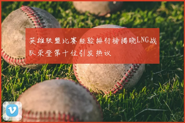 英雄联盟比赛经验排行榜揭晓LNG战队荣登第十位引发热议