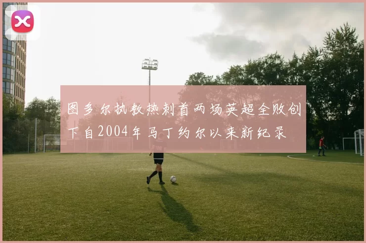 图多尔执教热刺首两场英超全败创下自2004年马丁约尔以来新纪录