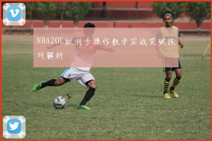 NBA2OL欧洲步操作教学实战突破技巧解析
