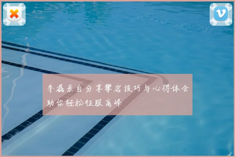 李磊亲自分享攀岩技巧与心得体会助你轻松征服高峰